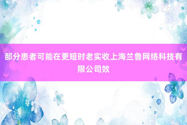 部分患者可能在更短时老实收上海兰鲁网络科技有限公司效